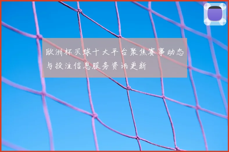 欧洲杯买球十大平台聚焦赛事动态与投注信息服务资讯更新